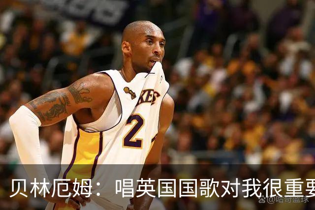 贝林厄姆：唱英国国歌对我很重要，这让我想起帮我一路走来的人们
